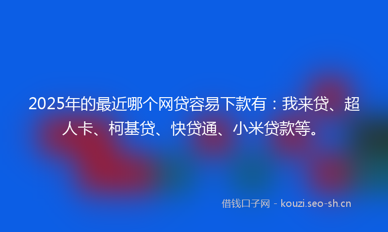 2025年的最近哪个网贷容易下款有:我来贷、超人卡、柯基贷、快贷通、小米贷款等。