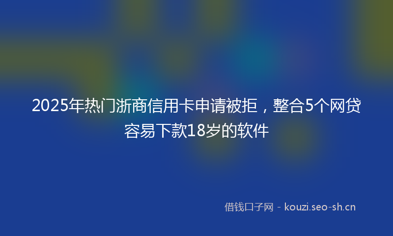 2025年热门浙商信用卡申请被拒，整合5个网贷容易下款18岁的软件