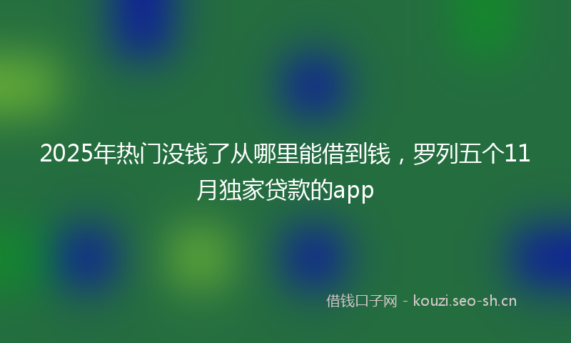 2025年热门没钱了从哪里能借到钱，罗列五个11月独家贷款的app