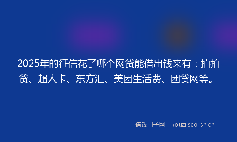 2025年的征信花了哪个网贷能借出钱来有:拍拍贷、超人卡、东方汇、美团生活费、团贷网等。