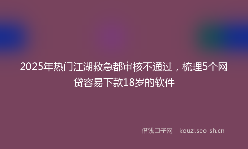 2025年热门江湖救急都审核不通过，梳理5个网贷容易下款18岁的软件