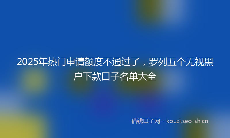 2025年热门申请额度不通过了，罗列五个无视黑户下款口子名单大全
