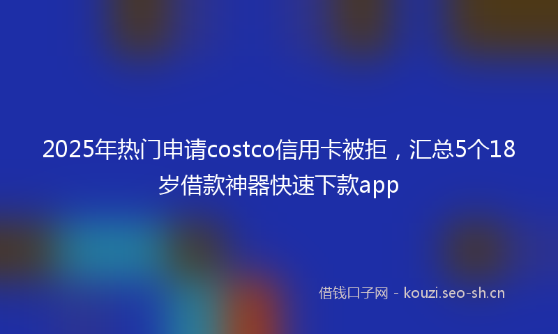 2025年热门申请costco信用卡被拒，汇总5个18岁借款神器快速下款app