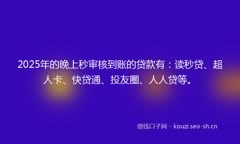 2025年的晚上秒审核到账的贷款有：读秒贷、超人卡、快贷通、投友圈、人人贷等。