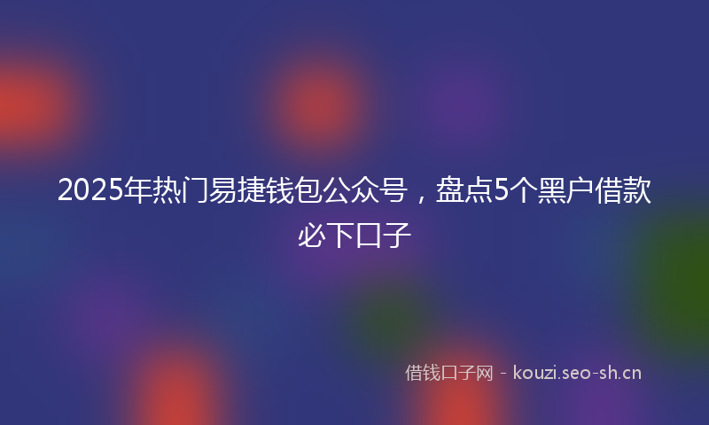 2025年热门易捷钱包公众号,盘点5个黑户借款必下口子