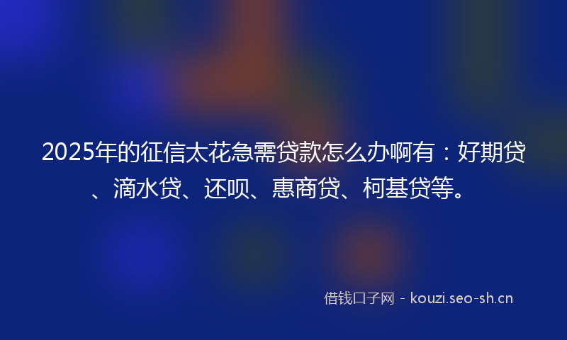 2025年的征信太花急需贷款怎么办啊有：好期贷、滴水贷、还呗、惠商贷、柯基贷等。