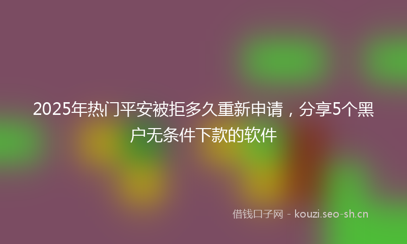 2025年热门平安被拒多久重新申请，分享5个黑户无条件下款的软件
