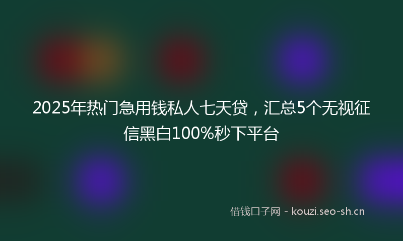 2025年热门急用钱私人七天贷，汇总5个无视征信黑白100%秒下平台