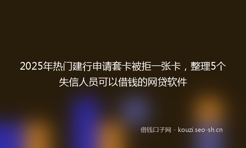 2025年热门建行申请套卡被拒一张卡，整理5个失信人员可以借钱的网贷软件