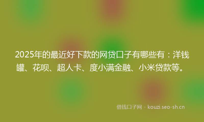 2025年的最近好下款的网贷口子有哪些有：洋钱罐、花呗、超人卡、度小满金融、小米贷款等。