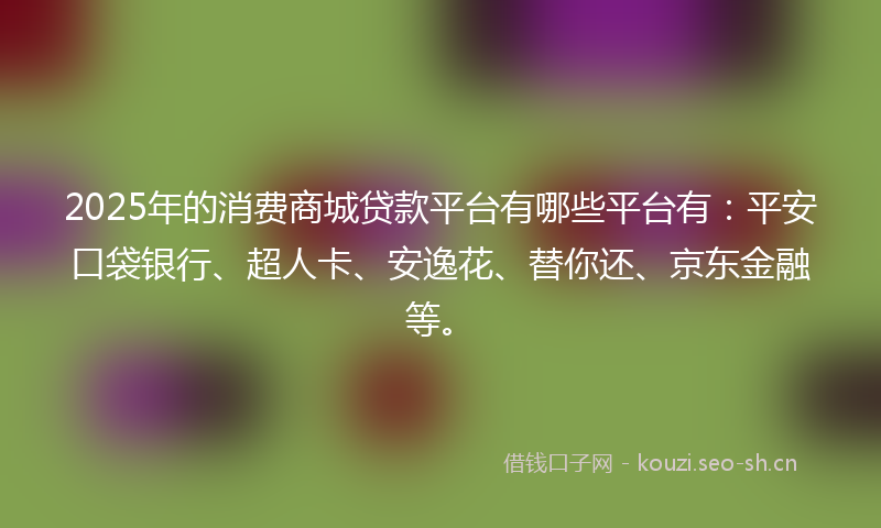 2025年的消费商城贷款平台有哪些平台有:平安口袋银行、超人卡、安逸花、替你还、京东金融等。