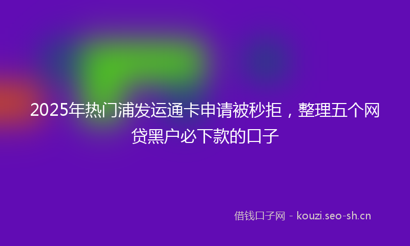 2025年热门浦发运通卡申请被秒拒，整理五个网贷黑户必下款的口子