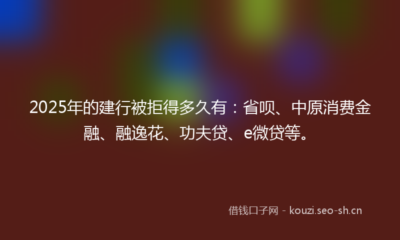 2025年的建行被拒得多久有:省呗、中原消费金融、融逸花、功夫贷、e微贷等。