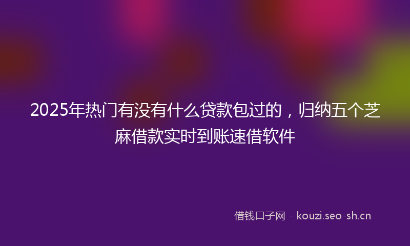 2025年热门有没有什么贷款包过的，归纳五个芝麻借款实时到账速借软件