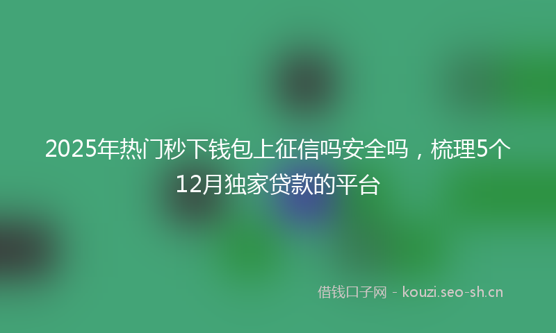 2025年热门秒下钱包上征信吗安全吗，梳理5个12月独家贷款的平台