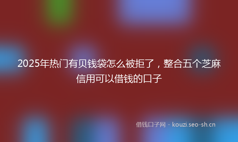 2025年热门有贝钱袋怎么被拒了，整合五个芝麻信用可以借钱的口子
