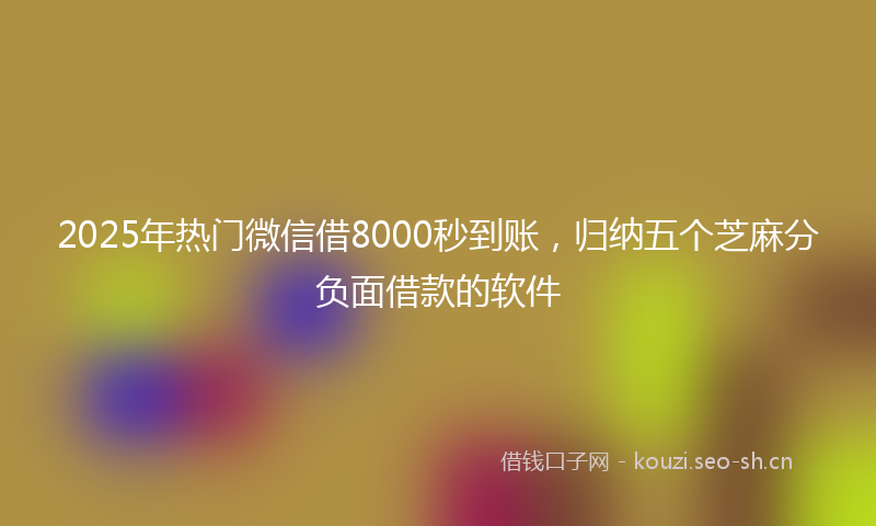 2025年热门微信借8000秒到账，归纳五个芝麻分负面借款的软件