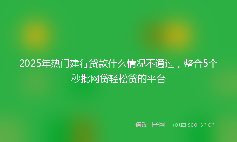 2025年热门建行贷款什么情况不通过，整合5个秒批网贷轻松贷的平台