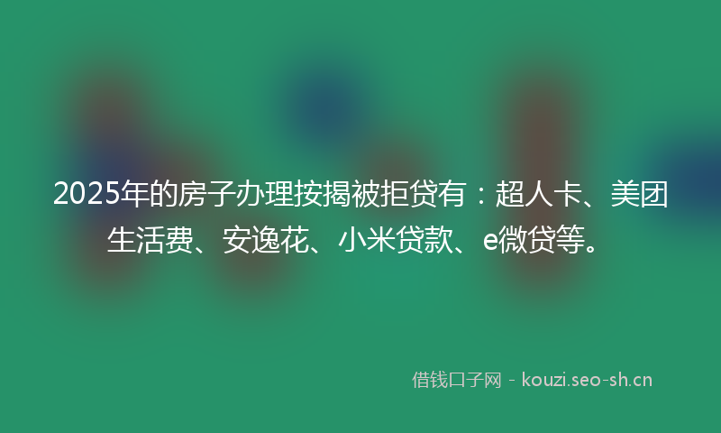 2025年的房子办理按揭被拒贷有:超人卡、美团生活费、安逸花、小米贷款、e微贷等。