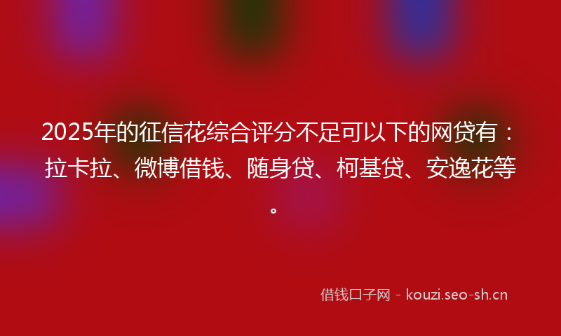 2025年的征信花综合评分不足可以下的网贷有：拉卡拉、微博借钱、随身贷、柯基贷、安逸花等。