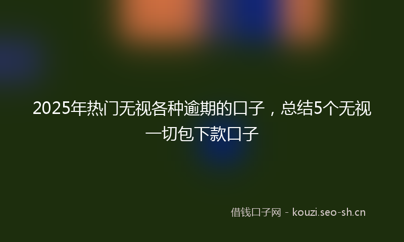 2025年热门无视各种逾期的口子，总结5个无视一切包下款口子