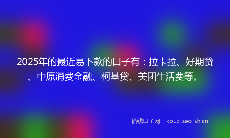 2025年的最近易下款的口子有：拉卡拉、好期贷、中原消费金融、柯基贷、美团生活费等。