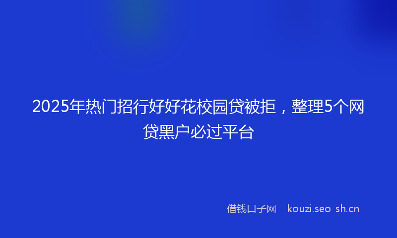 2025年热门招行好好花校园贷被拒，整理5个网贷黑户必过平台