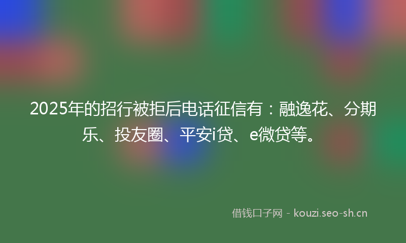2025年的招行被拒后电话征信有:融逸花、分期乐、投友圈、平安i贷、e微贷等。