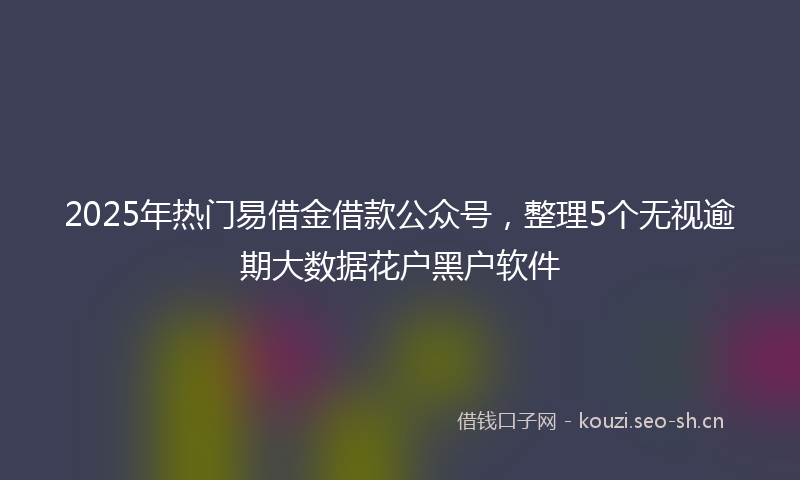 2025年热门易借金借款公众号，整理5个无视逾期大数据花户黑户软件