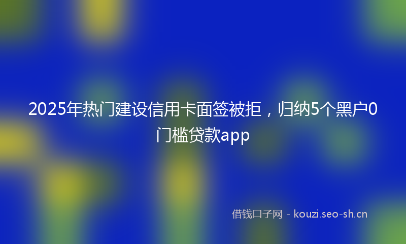 2025年热门建设信用卡面签被拒,归纳5个黑户0门槛贷款app