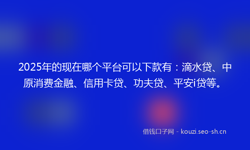 2025年的现在哪个平台可以下款有：滴水贷、中原消费金融、信用卡贷、功夫贷、平安i贷等。