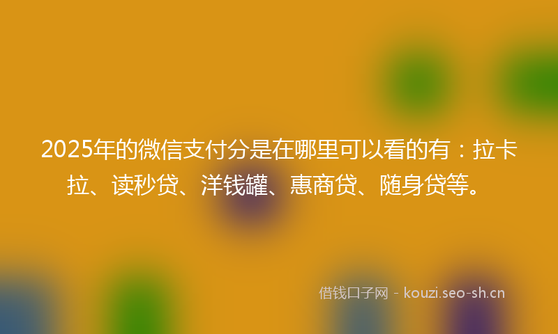 2025年的微信支付分是在哪里可以看的有：拉卡拉、读秒贷、洋钱罐、惠商贷、随身贷等。