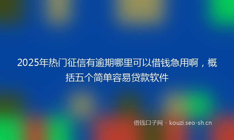 2025年热门征信有逾期哪里可以借钱急用啊，概括五个简单容易贷款软件