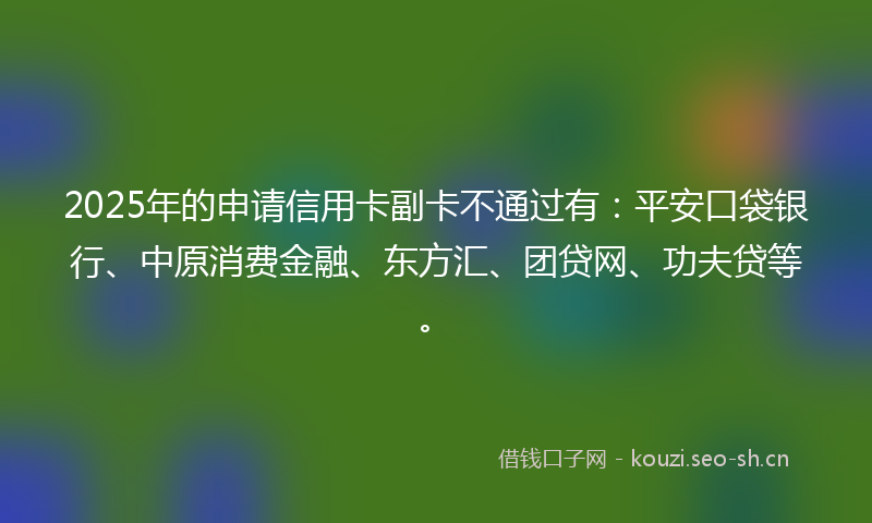 2025年的申请信用卡副卡不通过有：平安口袋银行、中原消费金融、东方汇、团贷网、功夫贷等。