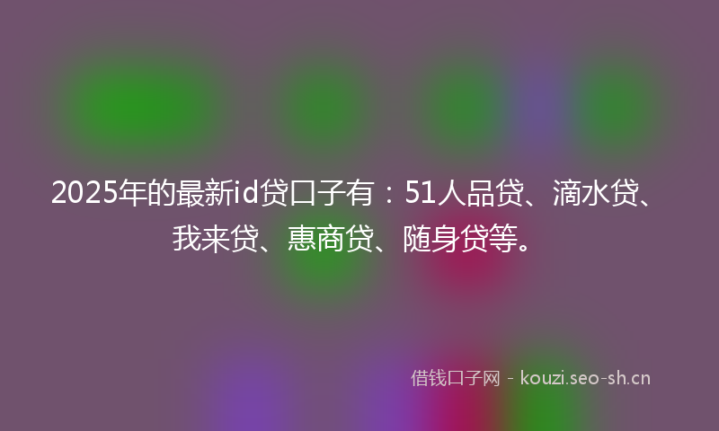 2025年的最新id贷口子有：51人品贷、滴水贷、我来贷、惠商贷、随身贷等。