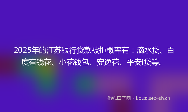 2025年的江苏银行贷款被拒概率有：滴水贷、百度有钱花、小花钱包、安逸花、平安i贷等。