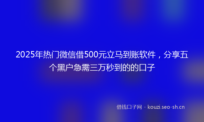 2025年热门微信借500元立马到账软件，分享五个黑户急需三万秒到的的口子
