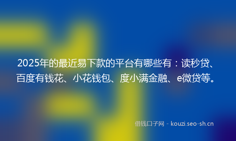 2025年的最近易下款的平台有哪些有：读秒贷、百度有钱花、小花钱包、度小满金融、e微贷等。