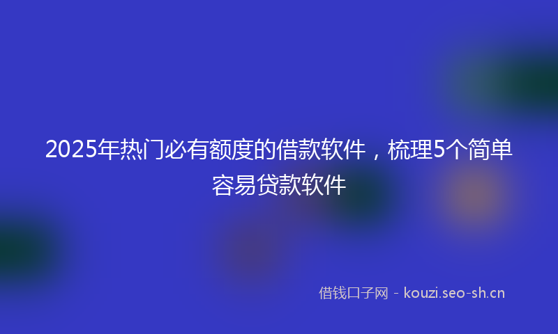 2025年热门必有额度的借款软件,梳理5个简单容易贷款软件
