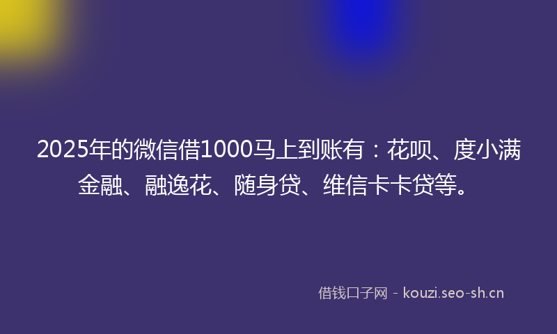 2025年的微信借1000马上到账有：花呗、度小满金融、融逸花、随身贷、维信卡卡贷等。