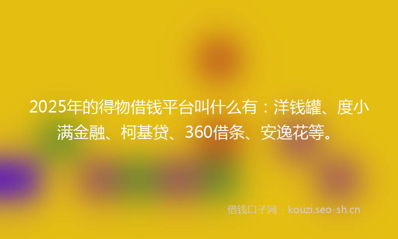 2025年的得物借钱平台叫什么有：洋钱罐、度小满金融、柯基贷、360借条、安逸花等。