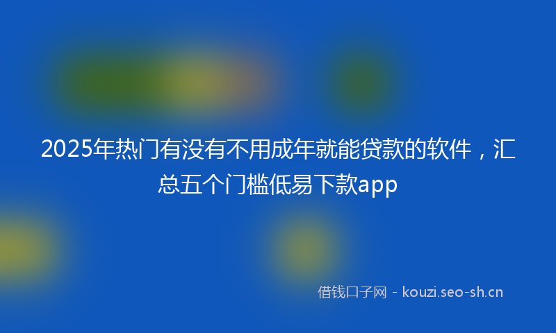 2025年热门有没有不用成年就能贷款的软件，汇总五个门槛低易下款app