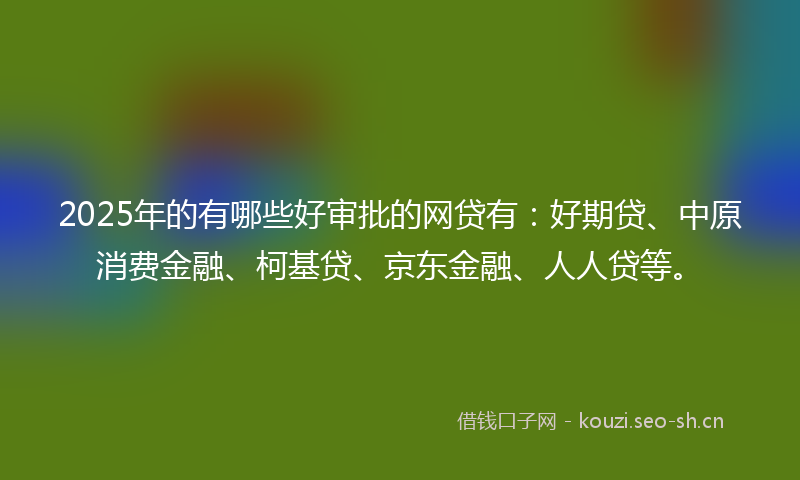 2025年的有哪些好审批的网贷有：好期贷、中原消费金融、柯基贷、京东金融、人人贷等。