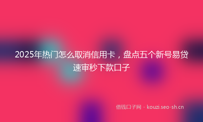 2025年热门怎么取消信用卡,盘点五个新号易贷速审秒下款口子