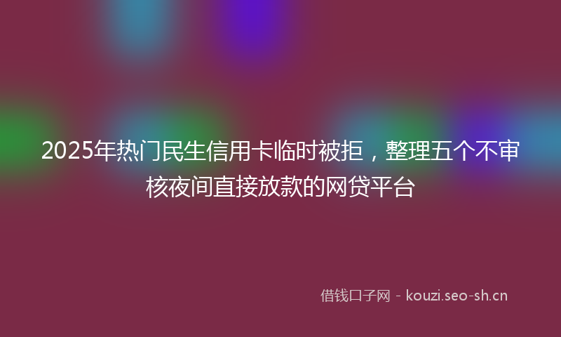 2025年热门民生信用卡临时被拒，整理五个不审核夜间直接放款的网贷平台