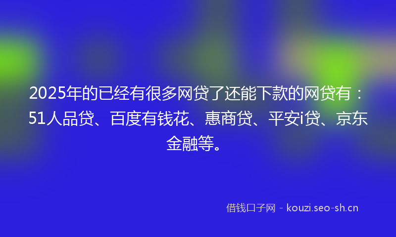 2025年的已经有很多网贷了还能下款的网贷有：51人品贷、百度有钱花、惠商贷、平安i贷、京东金融等。