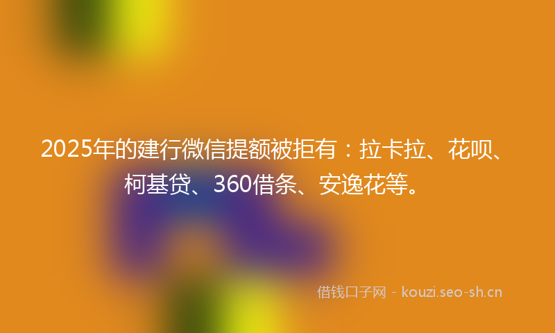 2025年的建行微信提额被拒有：拉卡拉、花呗、柯基贷、360借条、安逸花等。