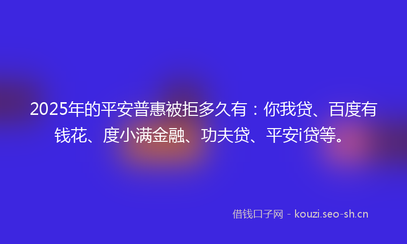 2025年的平安普惠被拒多久有：你我贷、百度有钱花、度小满金融、功夫贷、平安i贷等。