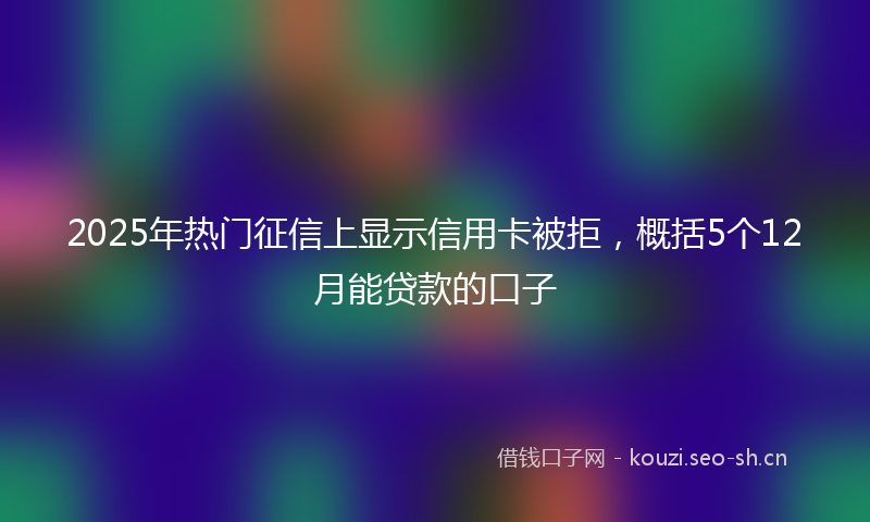 2025年热门征信上显示信用卡被拒，概括5个12月能贷款的口子