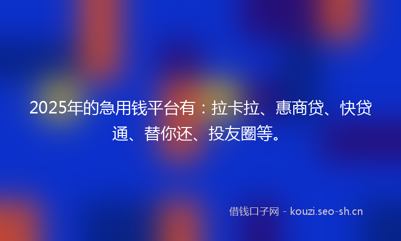 2025年的急用钱平台有：拉卡拉、惠商贷、快贷通、替你还、投友圈等。
